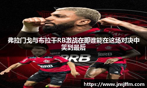 弗拉门戈与布拉干RB激战在即谁能在这场对决中笑到最后