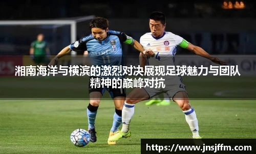 湘南海洋与横滨的激烈对决展现足球魅力与团队精神的巅峰对抗